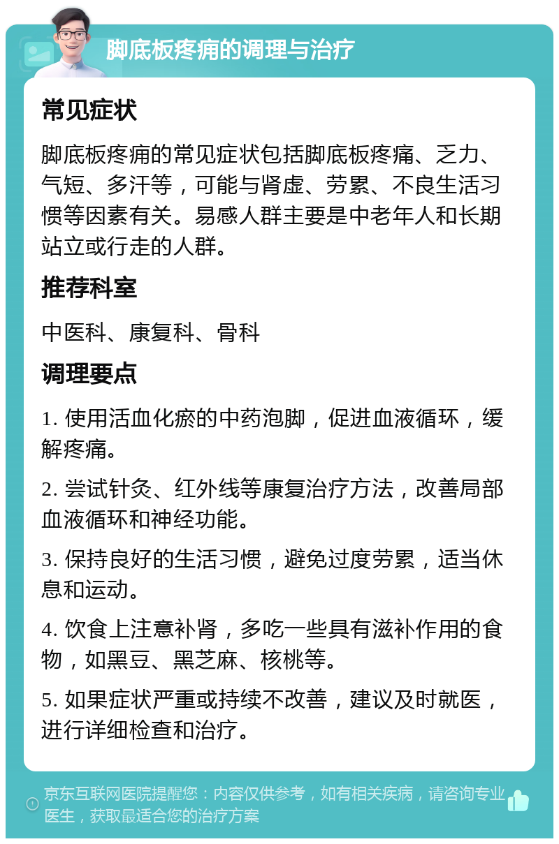 脚底板疼痈的调理与治疗 常见症状 脚底板疼痈的常见症状包括脚底板疼痛、乏力、气短、多汗等，可能与肾虚、劳累、不良生活习惯等因素有关。易感人群主要是中老年人和长期站立或行走的人群。 推荐科室 中医科、康复科、骨科 调理要点 1. 使用活血化瘀的中药泡脚，促进血液循环，缓解疼痛。 2. 尝试针灸、红外线等康复治疗方法，改善局部血液循环和神经功能。 3. 保持良好的生活习惯，避免过度劳累，适当休息和运动。 4. 饮食上注意补肾，多吃一些具有滋补作用的食物，如黑豆、黑芝麻、核桃等。 5. 如果症状严重或持续不改善，建议及时就医，进行详细检查和治疗。