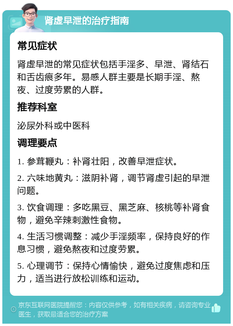 肾虚早泄的治疗指南 常见症状 肾虚早泄的常见症状包括手淫多、早泄、肾结石和舌齿痕多年。易感人群主要是长期手淫、熬夜、过度劳累的人群。 推荐科室 泌尿外科或中医科 调理要点 1. 参茸鞭丸：补肾壮阳，改善早泄症状。 2. 六味地黄丸：滋阴补肾，调节肾虚引起的早泄问题。 3. 饮食调理：多吃黑豆、黑芝麻、核桃等补肾食物，避免辛辣刺激性食物。 4. 生活习惯调整：减少手淫频率，保持良好的作息习惯，避免熬夜和过度劳累。 5. 心理调节：保持心情愉快，避免过度焦虑和压力，适当进行放松训练和运动。