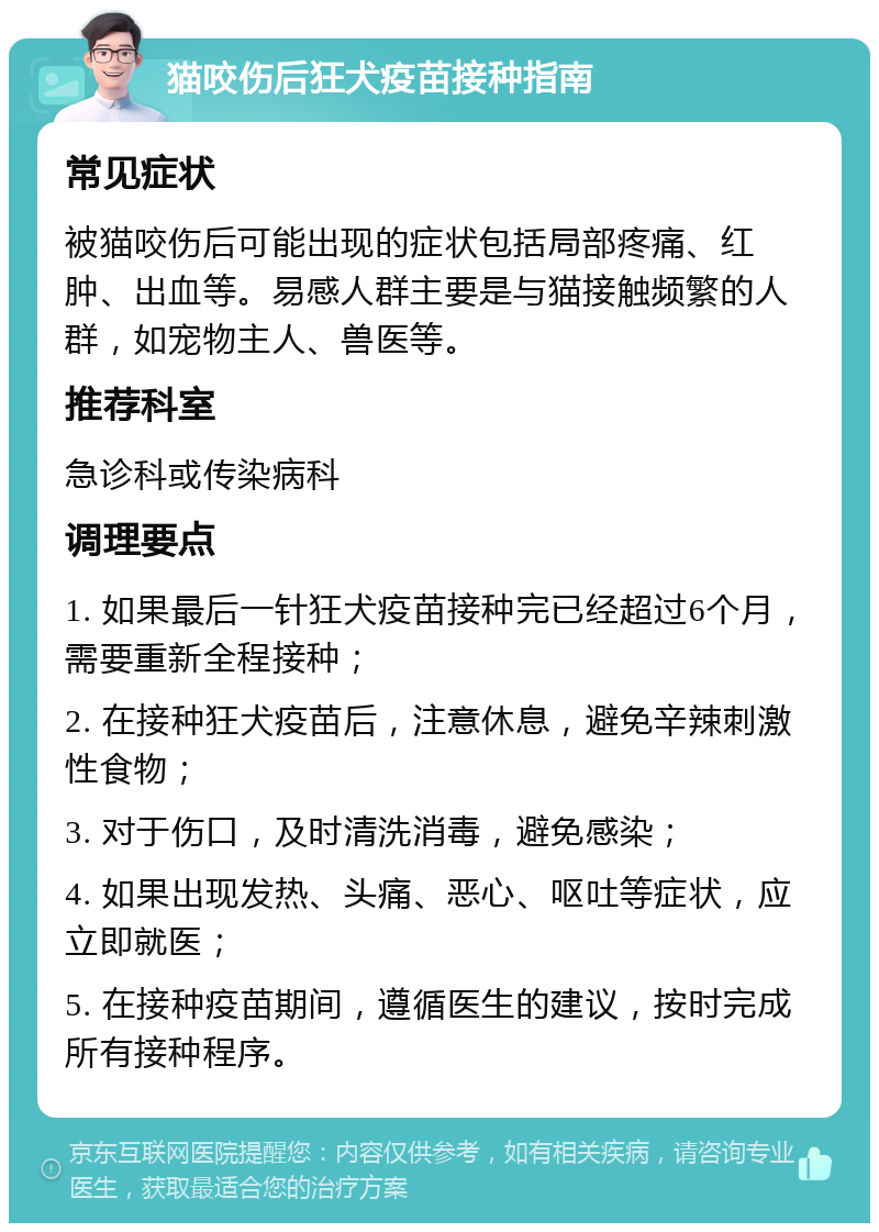 猫咬伤后狂犬疫苗接种指南 常见症状 被猫咬伤后可能出现的症状包括局部疼痛、红肿、出血等。易感人群主要是与猫接触频繁的人群，如宠物主人、兽医等。 推荐科室 急诊科或传染病科 调理要点 1. 如果最后一针狂犬疫苗接种完已经超过6个月，需要重新全程接种； 2. 在接种狂犬疫苗后，注意休息，避免辛辣刺激性食物； 3. 对于伤口，及时清洗消毒，避免感染； 4. 如果出现发热、头痛、恶心、呕吐等症状，应立即就医； 5. 在接种疫苗期间，遵循医生的建议，按时完成所有接种程序。