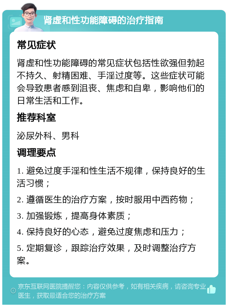 肾虚和性功能障碍的治疗指南 常见症状 肾虚和性功能障碍的常见症状包括性欲强但勃起不持久、射精困难、手淫过度等。这些症状可能会导致患者感到沮丧、焦虑和自卑，影响他们的日常生活和工作。 推荐科室 泌尿外科、男科 调理要点 1. 避免过度手淫和性生活不规律，保持良好的生活习惯； 2. 遵循医生的治疗方案，按时服用中西药物； 3. 加强锻炼，提高身体素质； 4. 保持良好的心态，避免过度焦虑和压力； 5. 定期复诊，跟踪治疗效果，及时调整治疗方案。