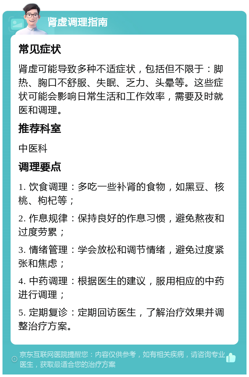 肾虚调理指南 常见症状 肾虚可能导致多种不适症状，包括但不限于：脚热、胸口不舒服、失眠、乏力、头晕等。这些症状可能会影响日常生活和工作效率，需要及时就医和调理。 推荐科室 中医科 调理要点 1. 饮食调理：多吃一些补肾的食物，如黑豆、核桃、枸杞等； 2. 作息规律：保持良好的作息习惯，避免熬夜和过度劳累； 3. 情绪管理：学会放松和调节情绪，避免过度紧张和焦虑； 4. 中药调理：根据医生的建议，服用相应的中药进行调理； 5. 定期复诊：定期回访医生，了解治疗效果并调整治疗方案。