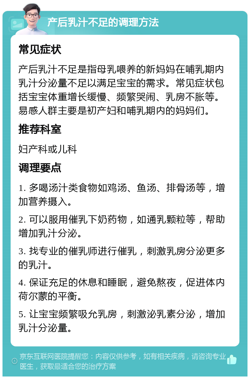 产后乳汁不足的调理方法 常见症状 产后乳汁不足是指母乳喂养的新妈妈在哺乳期内乳汁分泌量不足以满足宝宝的需求。常见症状包括宝宝体重增长缓慢、频繁哭闹、乳房不胀等。易感人群主要是初产妇和哺乳期内的妈妈们。 推荐科室 妇产科或儿科 调理要点 1. 多喝汤汁类食物如鸡汤、鱼汤、排骨汤等，增加营养摄入。 2. 可以服用催乳下奶药物，如通乳颗粒等，帮助增加乳汁分泌。 3. 找专业的催乳师进行催乳，刺激乳房分泌更多的乳汁。 4. 保证充足的休息和睡眠，避免熬夜，促进体内荷尔蒙的平衡。 5. 让宝宝频繁吸允乳房，刺激泌乳素分泌，增加乳汁分泌量。