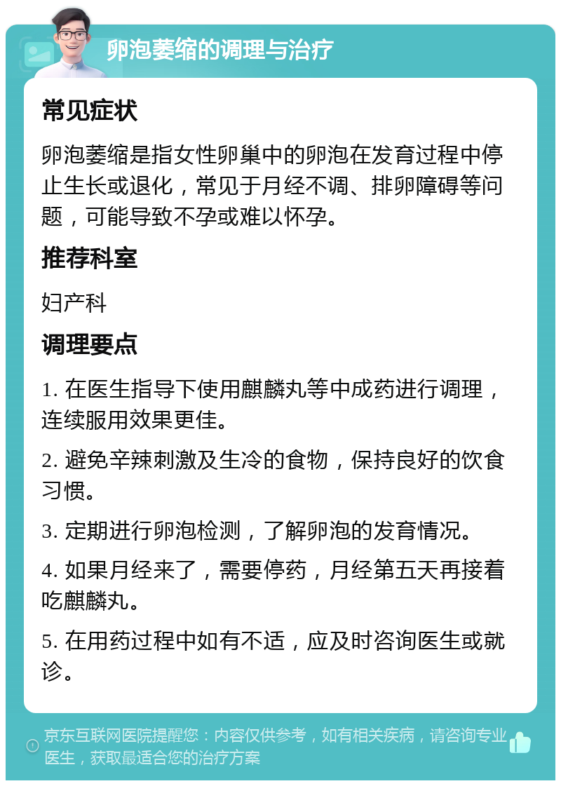 卵泡萎缩的调理与治疗 常见症状 卵泡萎缩是指女性卵巢中的卵泡在发育过程中停止生长或退化，常见于月经不调、排卵障碍等问题，可能导致不孕或难以怀孕。 推荐科室 妇产科 调理要点 1. 在医生指导下使用麒麟丸等中成药进行调理，连续服用效果更佳。 2. 避免辛辣刺激及生冷的食物，保持良好的饮食习惯。 3. 定期进行卵泡检测，了解卵泡的发育情况。 4. 如果月经来了，需要停药，月经第五天再接着吃麒麟丸。 5. 在用药过程中如有不适，应及时咨询医生或就诊。