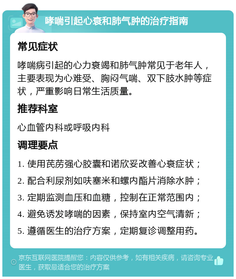 哮喘引起心衰和肺气肿的治疗指南 常见症状 哮喘病引起的心力衰竭和肺气肿常见于老年人，主要表现为心难受、胸闷气喘、双下肢水肿等症状，严重影响日常生活质量。 推荐科室 心血管内科或呼吸内科 调理要点 1. 使用芪苈强心胶囊和诺欣妥改善心衰症状； 2. 配合利尿剂如呋塞米和螺内酯片消除水肿； 3. 定期监测血压和血糖，控制在正常范围内； 4. 避免诱发哮喘的因素，保持室内空气清新； 5. 遵循医生的治疗方案，定期复诊调整用药。