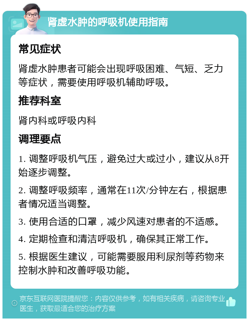 肾虚水肿的呼吸机使用指南 常见症状 肾虚水肿患者可能会出现呼吸困难、气短、乏力等症状，需要使用呼吸机辅助呼吸。 推荐科室 肾内科或呼吸内科 调理要点 1. 调整呼吸机气压，避免过大或过小，建议从8开始逐步调整。 2. 调整呼吸频率，通常在11次/分钟左右，根据患者情况适当调整。 3. 使用合适的口罩，减少风速对患者的不适感。 4. 定期检查和清洁呼吸机，确保其正常工作。 5. 根据医生建议，可能需要服用利尿剂等药物来控制水肿和改善呼吸功能。