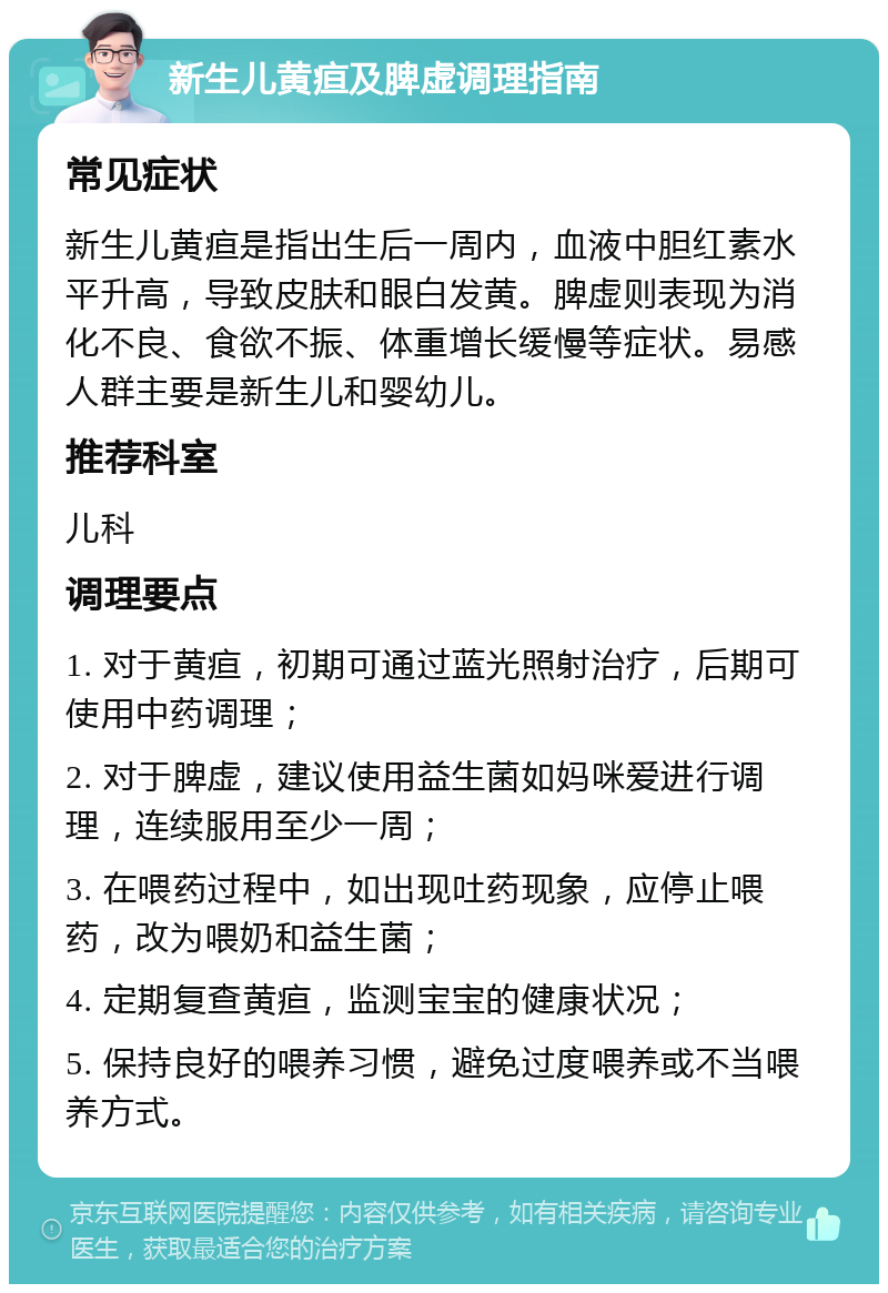 新生儿黄疸及脾虚调理指南 常见症状 新生儿黄疸是指出生后一周内，血液中胆红素水平升高，导致皮肤和眼白发黄。脾虚则表现为消化不良、食欲不振、体重增长缓慢等症状。易感人群主要是新生儿和婴幼儿。 推荐科室 儿科 调理要点 1. 对于黄疸，初期可通过蓝光照射治疗，后期可使用中药调理； 2. 对于脾虚，建议使用益生菌如妈咪爱进行调理，连续服用至少一周； 3. 在喂药过程中，如出现吐药现象，应停止喂药，改为喂奶和益生菌； 4. 定期复查黄疸，监测宝宝的健康状况； 5. 保持良好的喂养习惯，避免过度喂养或不当喂养方式。