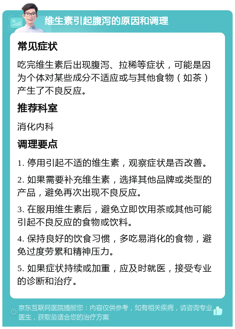 维生素引起腹泻的原因和调理 常见症状 吃完维生素后出现腹泻、拉稀等症状，可能是因为个体对某些成分不适应或与其他食物（如茶）产生了不良反应。 推荐科室 消化内科 调理要点 1. 停用引起不适的维生素，观察症状是否改善。 2. 如果需要补充维生素，选择其他品牌或类型的产品，避免再次出现不良反应。 3. 在服用维生素后，避免立即饮用茶或其他可能引起不良反应的食物或饮料。 4. 保持良好的饮食习惯，多吃易消化的食物，避免过度劳累和精神压力。 5. 如果症状持续或加重，应及时就医，接受专业的诊断和治疗。