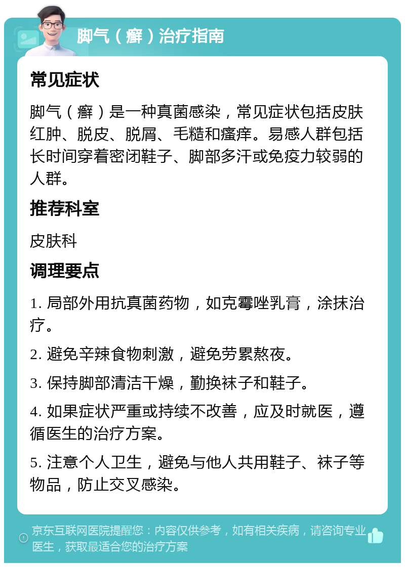 脚气（癣）治疗指南 常见症状 脚气（癣）是一种真菌感染，常见症状包括皮肤红肿、脱皮、脱屑、毛糙和瘙痒。易感人群包括长时间穿着密闭鞋子、脚部多汗或免疫力较弱的人群。 推荐科室 皮肤科 调理要点 1. 局部外用抗真菌药物，如克霉唑乳膏，涂抹治疗。 2. 避免辛辣食物刺激，避免劳累熬夜。 3. 保持脚部清洁干燥，勤换袜子和鞋子。 4. 如果症状严重或持续不改善，应及时就医，遵循医生的治疗方案。 5. 注意个人卫生，避免与他人共用鞋子、袜子等物品，防止交叉感染。