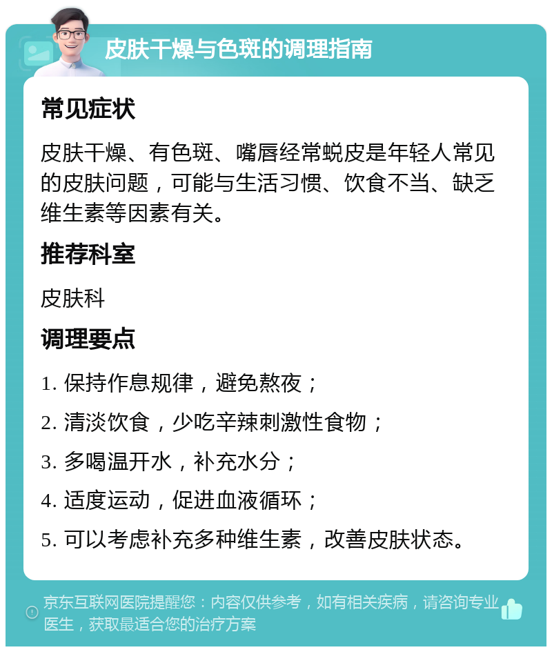 皮肤干燥与色斑的调理指南 常见症状 皮肤干燥、有色斑、嘴唇经常蜕皮是年轻人常见的皮肤问题，可能与生活习惯、饮食不当、缺乏维生素等因素有关。 推荐科室 皮肤科 调理要点 1. 保持作息规律，避免熬夜； 2. 清淡饮食，少吃辛辣刺激性食物； 3. 多喝温开水，补充水分； 4. 适度运动，促进血液循环； 5. 可以考虑补充多种维生素，改善皮肤状态。