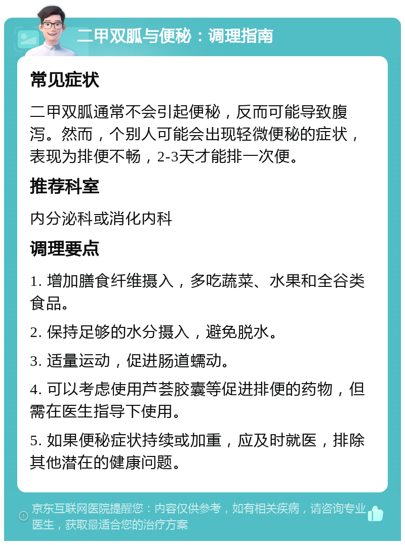 二甲双胍与便秘：调理指南 常见症状 二甲双胍通常不会引起便秘，反而可能导致腹泻。然而，个别人可能会出现轻微便秘的症状，表现为排便不畅，2-3天才能排一次便。 推荐科室 内分泌科或消化内科 调理要点 1. 增加膳食纤维摄入，多吃蔬菜、水果和全谷类食品。 2. 保持足够的水分摄入，避免脱水。 3. 适量运动，促进肠道蠕动。 4. 可以考虑使用芦荟胶囊等促进排便的药物，但需在医生指导下使用。 5. 如果便秘症状持续或加重，应及时就医，排除其他潜在的健康问题。