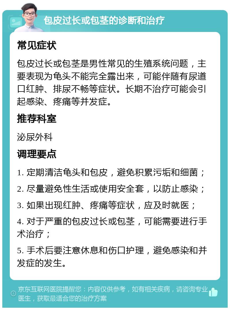 包皮过长或包茎的诊断和治疗 常见症状 包皮过长或包茎是男性常见的生殖系统问题，主要表现为龟头不能完全露出来，可能伴随有尿道口红肿、排尿不畅等症状。长期不治疗可能会引起感染、疼痛等并发症。 推荐科室 泌尿外科 调理要点 1. 定期清洁龟头和包皮，避免积累污垢和细菌； 2. 尽量避免性生活或使用安全套，以防止感染； 3. 如果出现红肿、疼痛等症状，应及时就医； 4. 对于严重的包皮过长或包茎，可能需要进行手术治疗； 5. 手术后要注意休息和伤口护理，避免感染和并发症的发生。