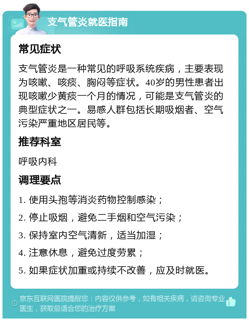 支气管炎就医指南 常见症状 支气管炎是一种常见的呼吸系统疾病，主要表现为咳嗽、咳痰、胸闷等症状。40岁的男性患者出现咳嗽少黄痰一个月的情况，可能是支气管炎的典型症状之一。易感人群包括长期吸烟者、空气污染严重地区居民等。 推荐科室 呼吸内科 调理要点 1. 使用头孢等消炎药物控制感染； 2. 停止吸烟，避免二手烟和空气污染； 3. 保持室内空气清新，适当加湿； 4. 注意休息，避免过度劳累； 5. 如果症状加重或持续不改善，应及时就医。