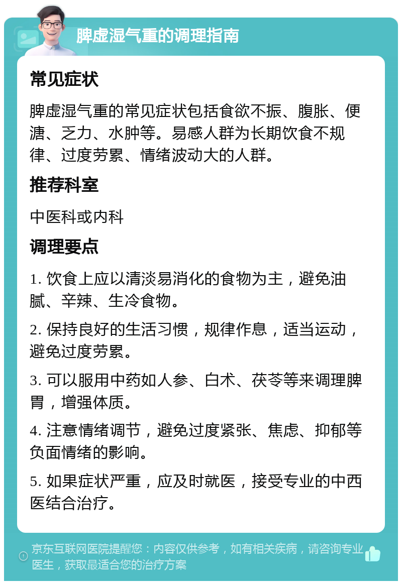 脾虚湿气重的调理指南 常见症状 脾虚湿气重的常见症状包括食欲不振、腹胀、便溏、乏力、水肿等。易感人群为长期饮食不规律、过度劳累、情绪波动大的人群。 推荐科室 中医科或内科 调理要点 1. 饮食上应以清淡易消化的食物为主，避免油腻、辛辣、生冷食物。 2. 保持良好的生活习惯，规律作息，适当运动，避免过度劳累。 3. 可以服用中药如人参、白术、茯苓等来调理脾胃，增强体质。 4. 注意情绪调节，避免过度紧张、焦虑、抑郁等负面情绪的影响。 5. 如果症状严重，应及时就医，接受专业的中西医结合治疗。