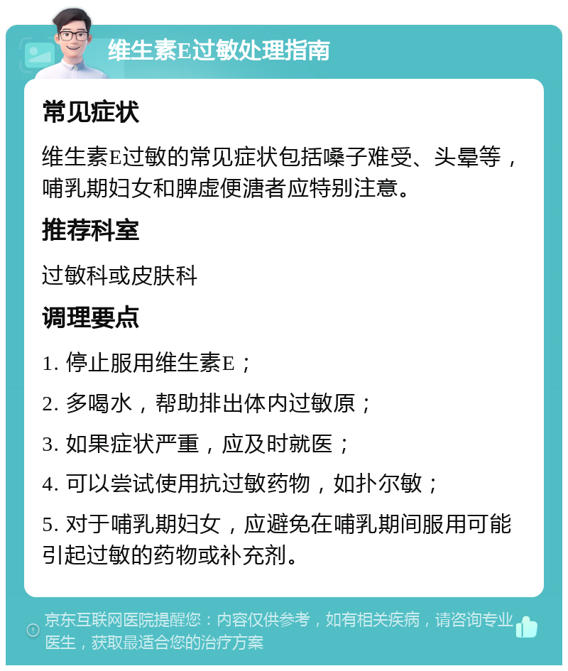 维生素E过敏处理指南 常见症状 维生素E过敏的常见症状包括嗓子难受、头晕等，哺乳期妇女和脾虚便溏者应特别注意。 推荐科室 过敏科或皮肤科 调理要点 1. 停止服用维生素E； 2. 多喝水，帮助排出体内过敏原； 3. 如果症状严重，应及时就医； 4. 可以尝试使用抗过敏药物，如扑尔敏； 5. 对于哺乳期妇女，应避免在哺乳期间服用可能引起过敏的药物或补充剂。