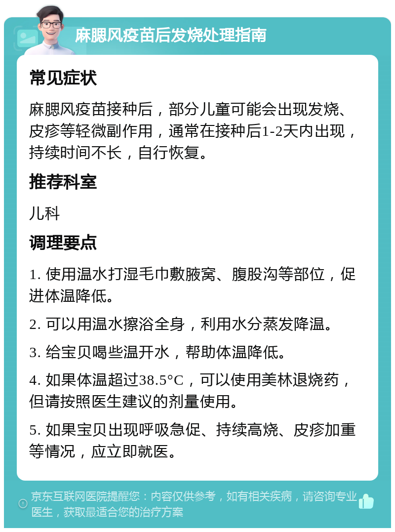 麻腮风疫苗后发烧处理指南 常见症状 麻腮风疫苗接种后，部分儿童可能会出现发烧、皮疹等轻微副作用，通常在接种后1-2天内出现，持续时间不长，自行恢复。 推荐科室 儿科 调理要点 1. 使用温水打湿毛巾敷腋窝、腹股沟等部位，促进体温降低。 2. 可以用温水擦浴全身，利用水分蒸发降温。 3. 给宝贝喝些温开水，帮助体温降低。 4. 如果体温超过38.5°C，可以使用美林退烧药，但请按照医生建议的剂量使用。 5. 如果宝贝出现呼吸急促、持续高烧、皮疹加重等情况，应立即就医。