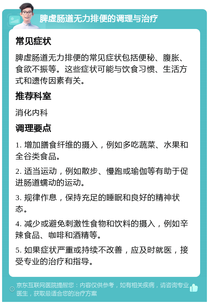 脾虚肠道无力排便的调理与治疗 常见症状 脾虚肠道无力排便的常见症状包括便秘、腹胀、食欲不振等。这些症状可能与饮食习惯、生活方式和遗传因素有关。 推荐科室 消化内科 调理要点 1. 增加膳食纤维的摄入，例如多吃蔬菜、水果和全谷类食品。 2. 适当运动，例如散步、慢跑或瑜伽等有助于促进肠道蠕动的运动。 3. 规律作息，保持充足的睡眠和良好的精神状态。 4. 减少或避免刺激性食物和饮料的摄入，例如辛辣食品、咖啡和酒精等。 5. 如果症状严重或持续不改善，应及时就医，接受专业的治疗和指导。