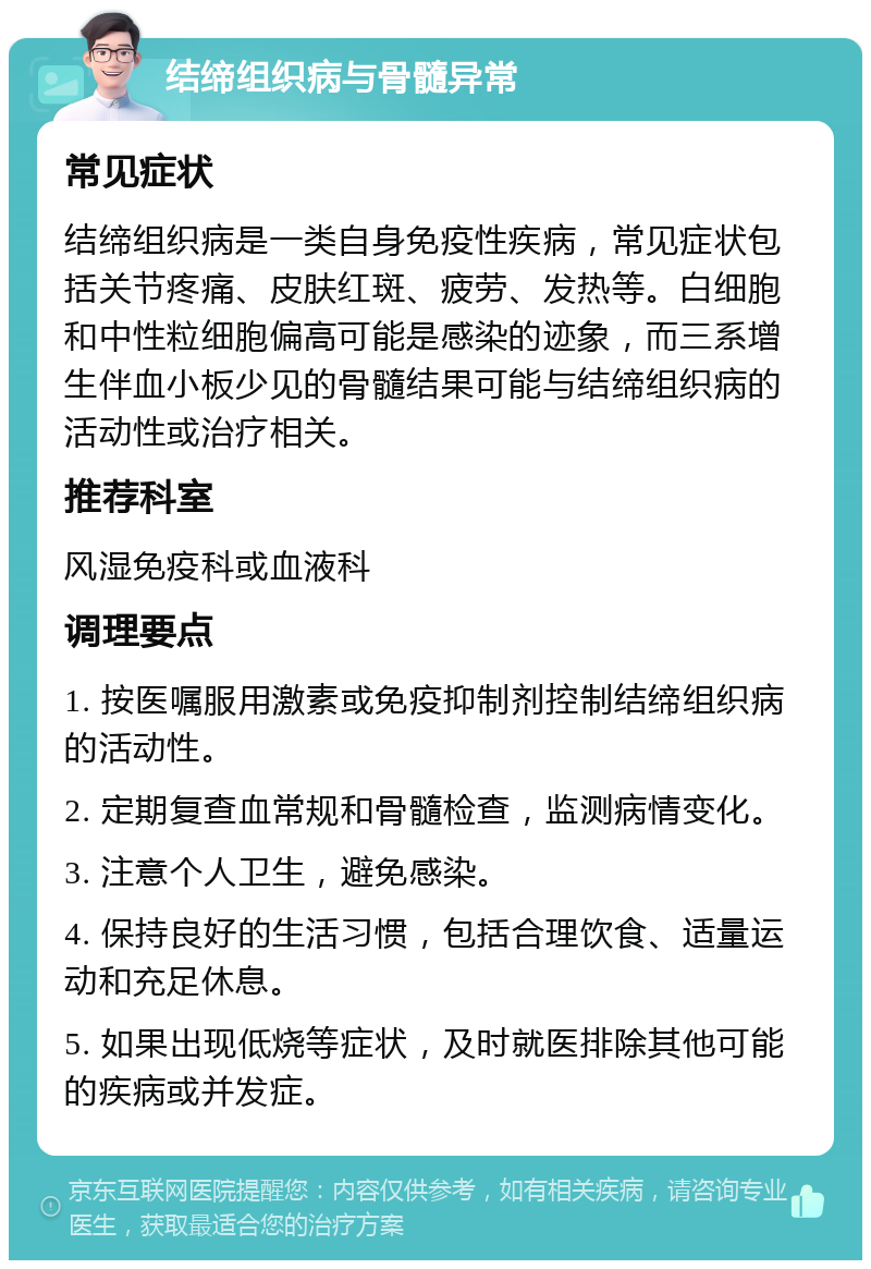 结缔组织病与骨髓异常 常见症状 结缔组织病是一类自身免疫性疾病，常见症状包括关节疼痛、皮肤红斑、疲劳、发热等。白细胞和中性粒细胞偏高可能是感染的迹象，而三系增生伴血小板少见的骨髓结果可能与结缔组织病的活动性或治疗相关。 推荐科室 风湿免疫科或血液科 调理要点 1. 按医嘱服用激素或免疫抑制剂控制结缔组织病的活动性。 2. 定期复查血常规和骨髓检查，监测病情变化。 3. 注意个人卫生，避免感染。 4. 保持良好的生活习惯，包括合理饮食、适量运动和充足休息。 5. 如果出现低烧等症状，及时就医排除其他可能的疾病或并发症。