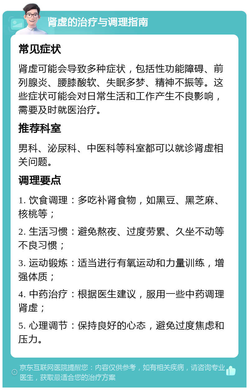 肾虚的治疗与调理指南 常见症状 肾虚可能会导致多种症状，包括性功能障碍、前列腺炎、腰膝酸软、失眠多梦、精神不振等。这些症状可能会对日常生活和工作产生不良影响，需要及时就医治疗。 推荐科室 男科、泌尿科、中医科等科室都可以就诊肾虚相关问题。 调理要点 1. 饮食调理：多吃补肾食物，如黑豆、黑芝麻、核桃等； 2. 生活习惯：避免熬夜、过度劳累、久坐不动等不良习惯； 3. 运动锻炼：适当进行有氧运动和力量训练，增强体质； 4. 中药治疗：根据医生建议，服用一些中药调理肾虚； 5. 心理调节：保持良好的心态，避免过度焦虑和压力。