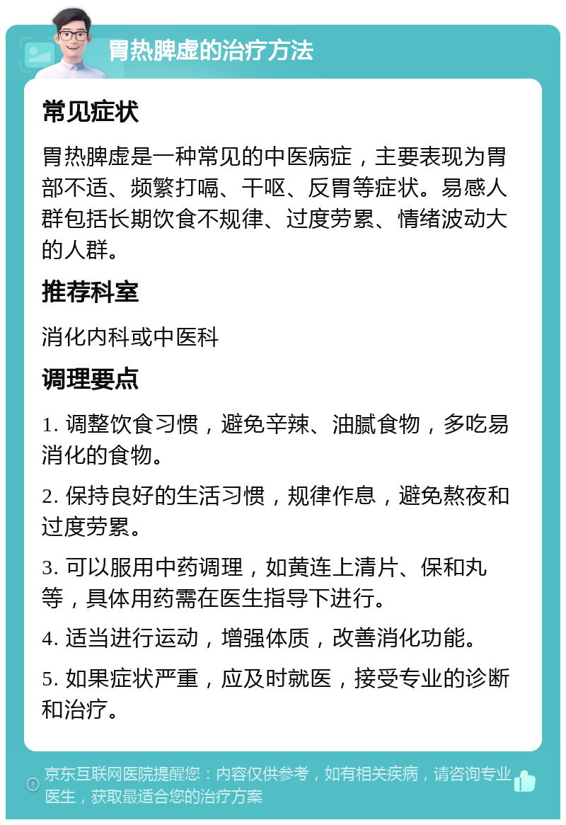 胃热脾虚的治疗方法 常见症状 胃热脾虚是一种常见的中医病症，主要表现为胃部不适、频繁打嗝、干呕、反胃等症状。易感人群包括长期饮食不规律、过度劳累、情绪波动大的人群。 推荐科室 消化内科或中医科 调理要点 1. 调整饮食习惯，避免辛辣、油腻食物，多吃易消化的食物。 2. 保持良好的生活习惯，规律作息，避免熬夜和过度劳累。 3. 可以服用中药调理，如黄连上清片、保和丸等，具体用药需在医生指导下进行。 4. 适当进行运动，增强体质，改善消化功能。 5. 如果症状严重，应及时就医，接受专业的诊断和治疗。