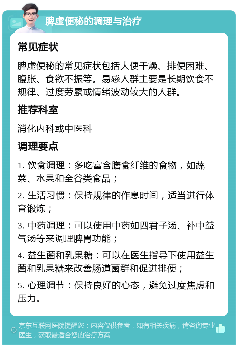 脾虚便秘的调理与治疗 常见症状 脾虚便秘的常见症状包括大便干燥、排便困难、腹胀、食欲不振等。易感人群主要是长期饮食不规律、过度劳累或情绪波动较大的人群。 推荐科室 消化内科或中医科 调理要点 1. 饮食调理：多吃富含膳食纤维的食物，如蔬菜、水果和全谷类食品； 2. 生活习惯：保持规律的作息时间，适当进行体育锻炼； 3. 中药调理：可以使用中药如四君子汤、补中益气汤等来调理脾胃功能； 4. 益生菌和乳果糖：可以在医生指导下使用益生菌和乳果糖来改善肠道菌群和促进排便； 5. 心理调节：保持良好的心态，避免过度焦虑和压力。