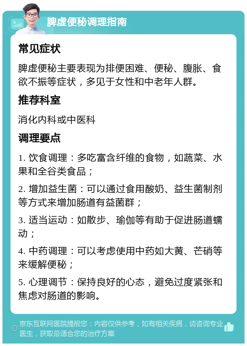 脾虚便秘调理指南 常见症状 脾虚便秘主要表现为排便困难、便秘、腹胀、食欲不振等症状，多见于女性和中老年人群。 推荐科室 消化内科或中医科 调理要点 1. 饮食调理：多吃富含纤维的食物，如蔬菜、水果和全谷类食品； 2. 增加益生菌：可以通过食用酸奶、益生菌制剂等方式来增加肠道有益菌群； 3. 适当运动：如散步、瑜伽等有助于促进肠道蠕动； 4. 中药调理：可以考虑使用中药如大黄、芒硝等来缓解便秘； 5. 心理调节：保持良好的心态，避免过度紧张和焦虑对肠道的影响。