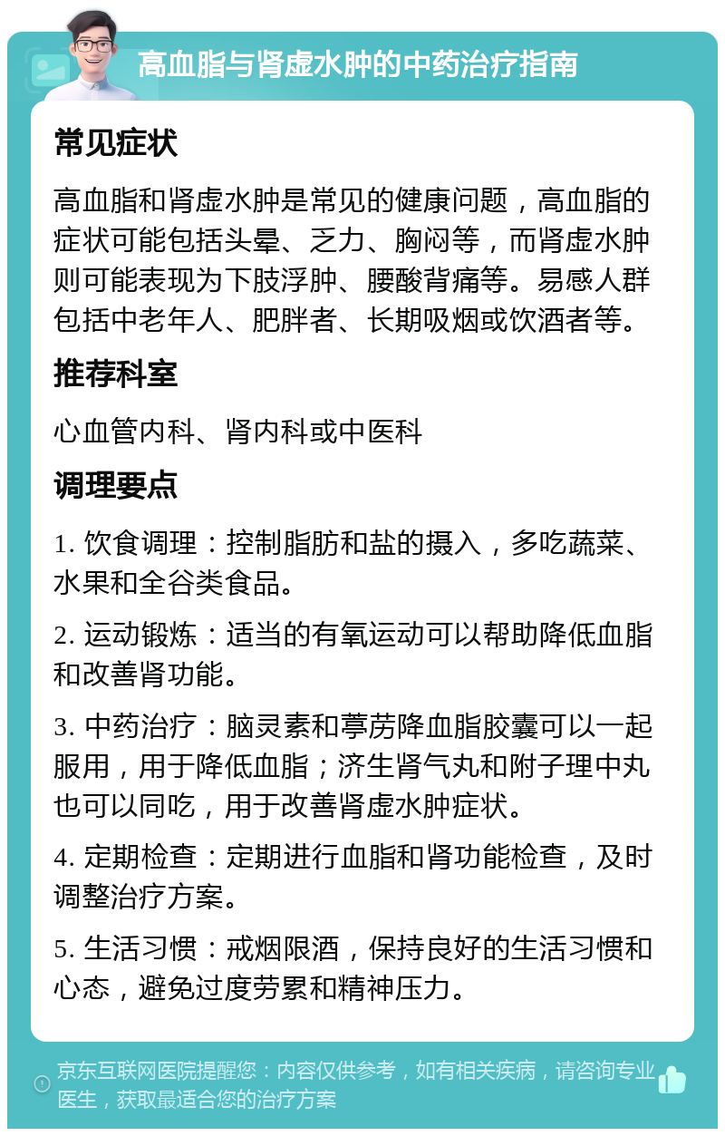 高血脂与肾虚水肿的中药治疗指南 常见症状 高血脂和肾虚水肿是常见的健康问题，高血脂的症状可能包括头晕、乏力、胸闷等，而肾虚水肿则可能表现为下肢浮肿、腰酸背痛等。易感人群包括中老年人、肥胖者、长期吸烟或饮酒者等。 推荐科室 心血管内科、肾内科或中医科 调理要点 1. 饮食调理：控制脂肪和盐的摄入，多吃蔬菜、水果和全谷类食品。 2. 运动锻炼：适当的有氧运动可以帮助降低血脂和改善肾功能。 3. 中药治疗：脑灵素和葶苈降血脂胶囊可以一起服用，用于降低血脂；济生肾气丸和附子理中丸也可以同吃，用于改善肾虚水肿症状。 4. 定期检查：定期进行血脂和肾功能检查，及时调整治疗方案。 5. 生活习惯：戒烟限酒，保持良好的生活习惯和心态，避免过度劳累和精神压力。