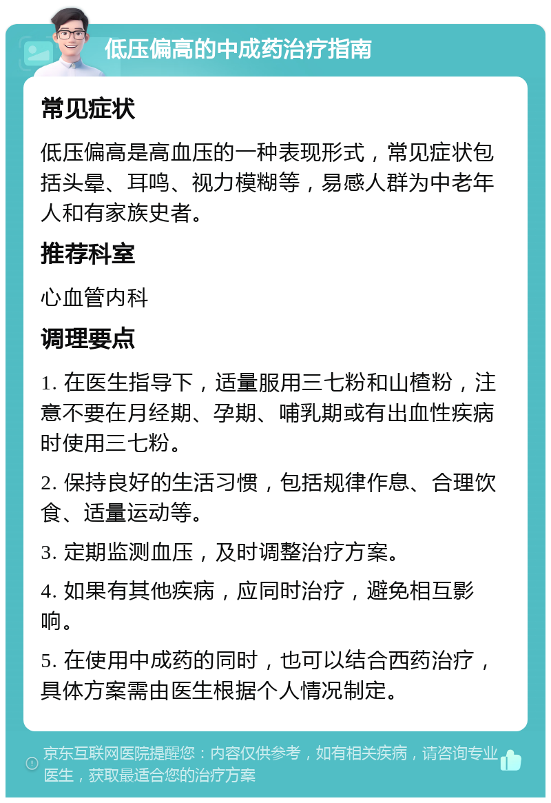 低压偏高的中成药治疗指南 常见症状 低压偏高是高血压的一种表现形式，常见症状包括头晕、耳鸣、视力模糊等，易感人群为中老年人和有家族史者。 推荐科室 心血管内科 调理要点 1. 在医生指导下，适量服用三七粉和山楂粉，注意不要在月经期、孕期、哺乳期或有出血性疾病时使用三七粉。 2. 保持良好的生活习惯，包括规律作息、合理饮食、适量运动等。 3. 定期监测血压，及时调整治疗方案。 4. 如果有其他疾病，应同时治疗，避免相互影响。 5. 在使用中成药的同时，也可以结合西药治疗，具体方案需由医生根据个人情况制定。