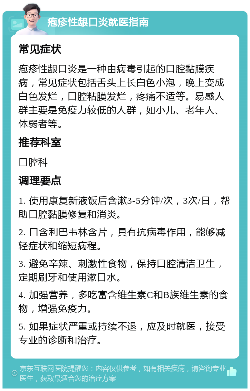 疱疹性龈口炎就医指南 常见症状 疱疹性龈口炎是一种由病毒引起的口腔黏膜疾病，常见症状包括舌头上长白色小泡，晚上变成白色发烂，口腔粘膜发烂，疼痛不适等。易感人群主要是免疫力较低的人群，如小儿、老年人、体弱者等。 推荐科室 口腔科 调理要点 1. 使用康复新液饭后含漱3-5分钟/次，3次/日，帮助口腔黏膜修复和消炎。 2. 口含利巴韦林含片，具有抗病毒作用，能够减轻症状和缩短病程。 3. 避免辛辣、刺激性食物，保持口腔清洁卫生，定期刷牙和使用漱口水。 4. 加强营养，多吃富含维生素C和B族维生素的食物，增强免疫力。 5. 如果症状严重或持续不退，应及时就医，接受专业的诊断和治疗。