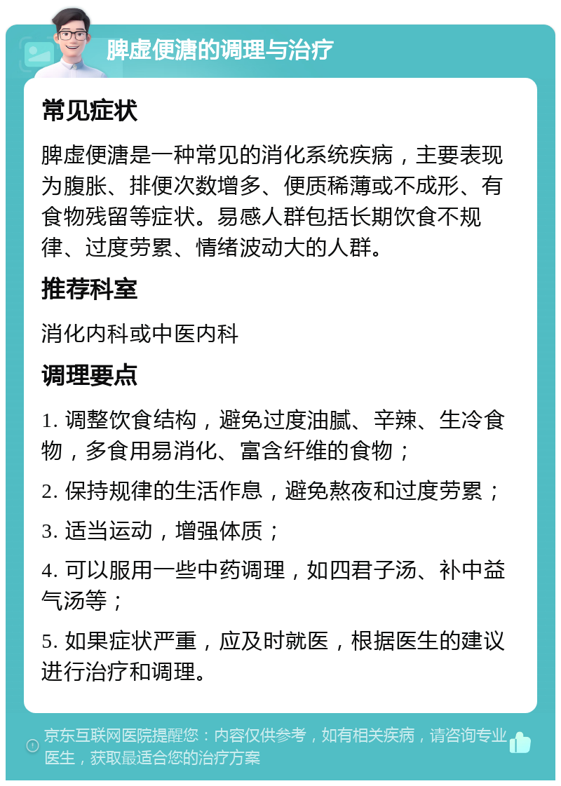 脾虚便溏的调理与治疗 常见症状 脾虚便溏是一种常见的消化系统疾病，主要表现为腹胀、排便次数增多、便质稀薄或不成形、有食物残留等症状。易感人群包括长期饮食不规律、过度劳累、情绪波动大的人群。 推荐科室 消化内科或中医内科 调理要点 1. 调整饮食结构，避免过度油腻、辛辣、生冷食物，多食用易消化、富含纤维的食物； 2. 保持规律的生活作息，避免熬夜和过度劳累； 3. 适当运动，增强体质； 4. 可以服用一些中药调理，如四君子汤、补中益气汤等； 5. 如果症状严重，应及时就医，根据医生的建议进行治疗和调理。