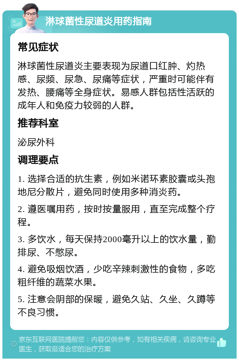 淋球菌性尿道炎用药指南 常见症状 淋球菌性尿道炎主要表现为尿道口红肿、灼热感、尿频、尿急、尿痛等症状，严重时可能伴有发热、腰痛等全身症状。易感人群包括性活跃的成年人和免疫力较弱的人群。 推荐科室 泌尿外科 调理要点 1. 选择合适的抗生素，例如米诺环素胶囊或头孢地尼分散片，避免同时使用多种消炎药。 2. 遵医嘱用药，按时按量服用，直至完成整个疗程。 3. 多饮水，每天保持2000毫升以上的饮水量，勤排尿、不憋尿。 4. 避免吸烟饮酒，少吃辛辣刺激性的食物，多吃粗纤维的蔬菜水果。 5. 注意会阴部的保暖，避免久站、久坐、久蹲等不良习惯。