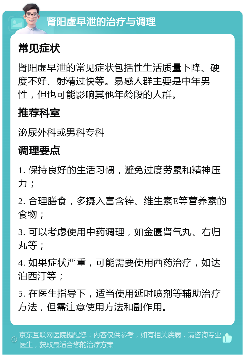 肾阳虚早泄的治疗与调理 常见症状 肾阳虚早泄的常见症状包括性生活质量下降、硬度不好、射精过快等。易感人群主要是中年男性，但也可能影响其他年龄段的人群。 推荐科室 泌尿外科或男科专科 调理要点 1. 保持良好的生活习惯，避免过度劳累和精神压力； 2. 合理膳食，多摄入富含锌、维生素E等营养素的食物； 3. 可以考虑使用中药调理，如金匮肾气丸、右归丸等； 4. 如果症状严重，可能需要使用西药治疗，如达泊西汀等； 5. 在医生指导下，适当使用延时喷剂等辅助治疗方法，但需注意使用方法和副作用。