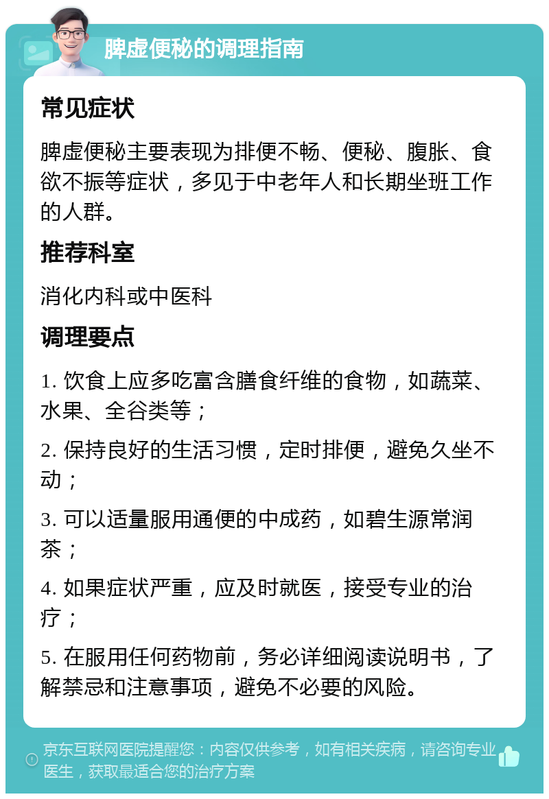 脾虚便秘的调理指南 常见症状 脾虚便秘主要表现为排便不畅、便秘、腹胀、食欲不振等症状，多见于中老年人和长期坐班工作的人群。 推荐科室 消化内科或中医科 调理要点 1. 饮食上应多吃富含膳食纤维的食物，如蔬菜、水果、全谷类等； 2. 保持良好的生活习惯，定时排便，避免久坐不动； 3. 可以适量服用通便的中成药，如碧生源常润茶； 4. 如果症状严重，应及时就医，接受专业的治疗； 5. 在服用任何药物前，务必详细阅读说明书，了解禁忌和注意事项，避免不必要的风险。