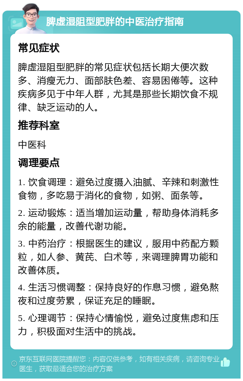 脾虚湿阻型肥胖的中医治疗指南 常见症状 脾虚湿阻型肥胖的常见症状包括长期大便次数多、消瘦无力、面部肤色差、容易困倦等。这种疾病多见于中年人群，尤其是那些长期饮食不规律、缺乏运动的人。 推荐科室 中医科 调理要点 1. 饮食调理：避免过度摄入油腻、辛辣和刺激性食物，多吃易于消化的食物，如粥、面条等。 2. 运动锻炼：适当增加运动量，帮助身体消耗多余的能量，改善代谢功能。 3. 中药治疗：根据医生的建议，服用中药配方颗粒，如人参、黄芪、白术等，来调理脾胃功能和改善体质。 4. 生活习惯调整：保持良好的作息习惯，避免熬夜和过度劳累，保证充足的睡眠。 5. 心理调节：保持心情愉悦，避免过度焦虑和压力，积极面对生活中的挑战。