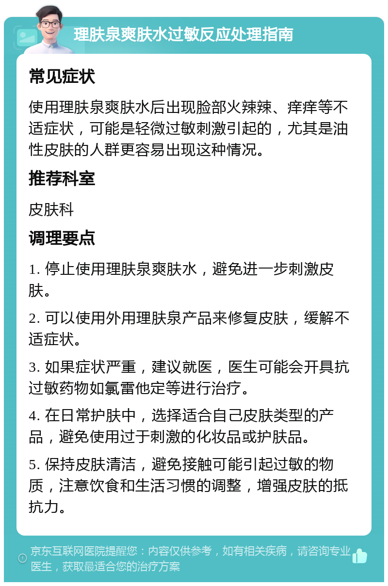 理肤泉爽肤水过敏反应处理指南 常见症状 使用理肤泉爽肤水后出现脸部火辣辣、痒痒等不适症状，可能是轻微过敏刺激引起的，尤其是油性皮肤的人群更容易出现这种情况。 推荐科室 皮肤科 调理要点 1. 停止使用理肤泉爽肤水，避免进一步刺激皮肤。 2. 可以使用外用理肤泉产品来修复皮肤，缓解不适症状。 3. 如果症状严重，建议就医，医生可能会开具抗过敏药物如氯雷他定等进行治疗。 4. 在日常护肤中，选择适合自己皮肤类型的产品，避免使用过于刺激的化妆品或护肤品。 5. 保持皮肤清洁，避免接触可能引起过敏的物质，注意饮食和生活习惯的调整，增强皮肤的抵抗力。