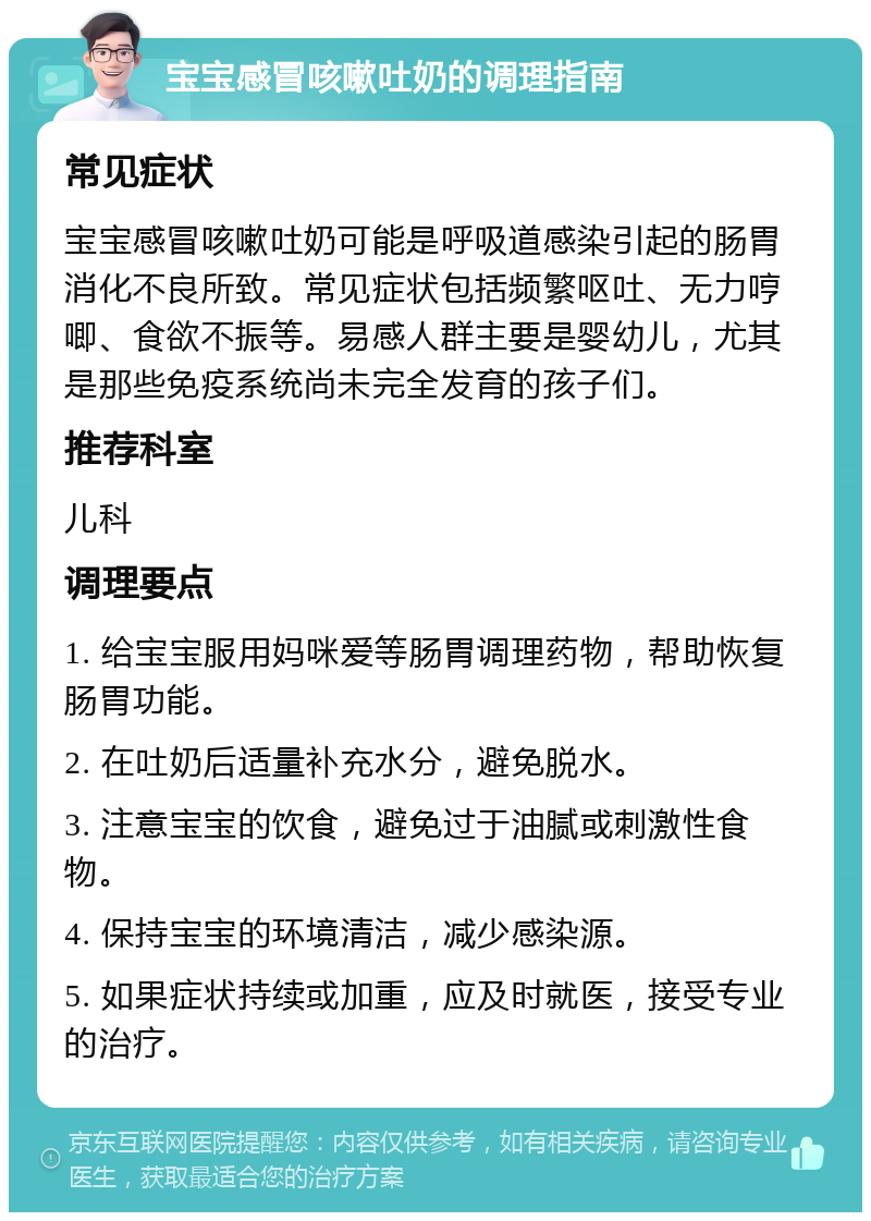 宝宝感冒咳嗽吐奶的调理指南 常见症状 宝宝感冒咳嗽吐奶可能是呼吸道感染引起的肠胃消化不良所致。常见症状包括频繁呕吐、无力哼唧、食欲不振等。易感人群主要是婴幼儿，尤其是那些免疫系统尚未完全发育的孩子们。 推荐科室 儿科 调理要点 1. 给宝宝服用妈咪爱等肠胃调理药物，帮助恢复肠胃功能。 2. 在吐奶后适量补充水分，避免脱水。 3. 注意宝宝的饮食，避免过于油腻或刺激性食物。 4. 保持宝宝的环境清洁，减少感染源。 5. 如果症状持续或加重，应及时就医，接受专业的治疗。