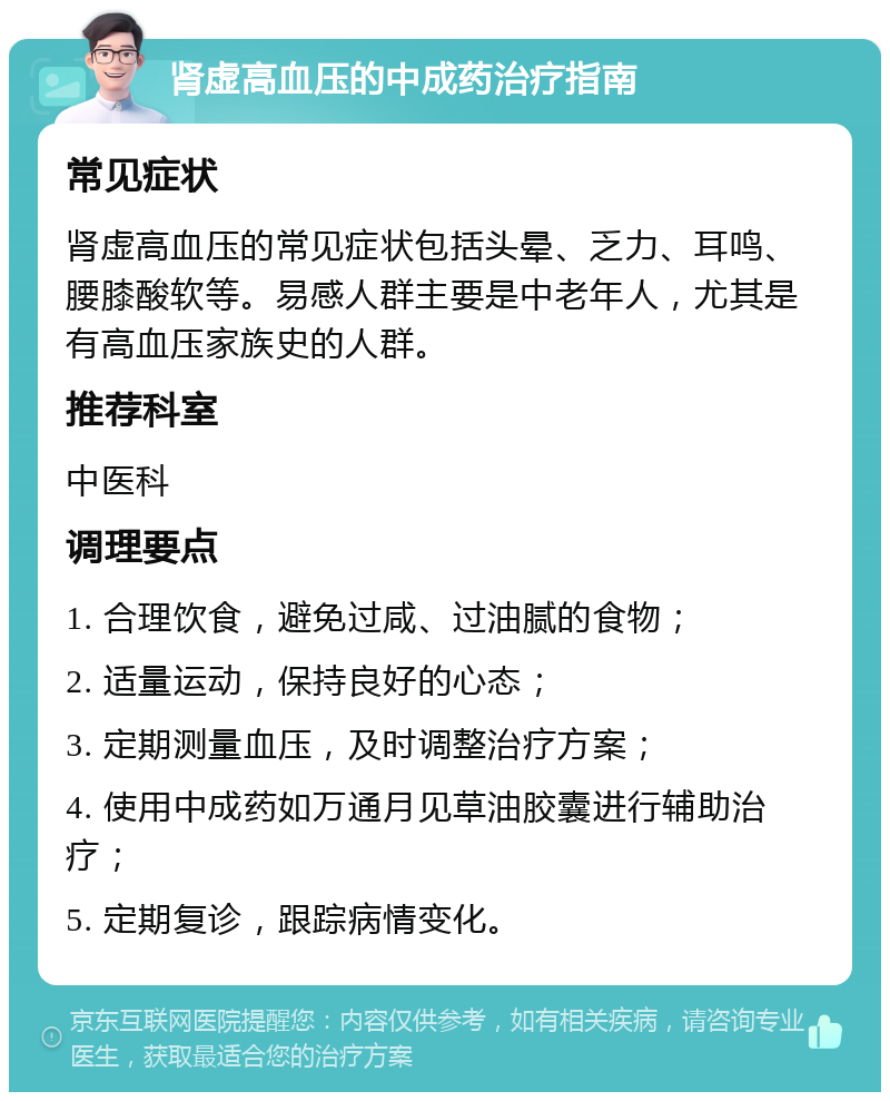 肾虚高血压的中成药治疗指南 常见症状 肾虚高血压的常见症状包括头晕、乏力、耳鸣、腰膝酸软等。易感人群主要是中老年人，尤其是有高血压家族史的人群。 推荐科室 中医科 调理要点 1. 合理饮食，避免过咸、过油腻的食物； 2. 适量运动，保持良好的心态； 3. 定期测量血压，及时调整治疗方案； 4. 使用中成药如万通月见草油胶囊进行辅助治疗； 5. 定期复诊，跟踪病情变化。