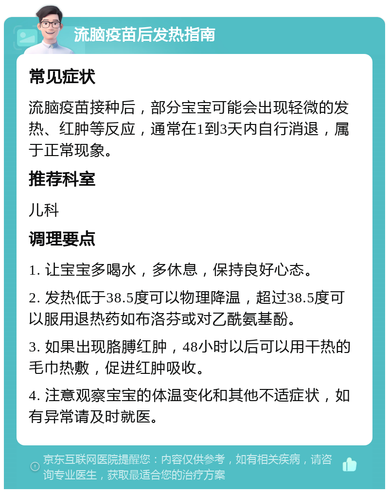 流脑疫苗后发热指南 常见症状 流脑疫苗接种后，部分宝宝可能会出现轻微的发热、红肿等反应，通常在1到3天内自行消退，属于正常现象。 推荐科室 儿科 调理要点 1. 让宝宝多喝水，多休息，保持良好心态。 2. 发热低于38.5度可以物理降温，超过38.5度可以服用退热药如布洛芬或对乙酰氨基酚。 3. 如果出现胳膊红肿，48小时以后可以用干热的毛巾热敷，促进红肿吸收。 4. 注意观察宝宝的体温变化和其他不适症状，如有异常请及时就医。