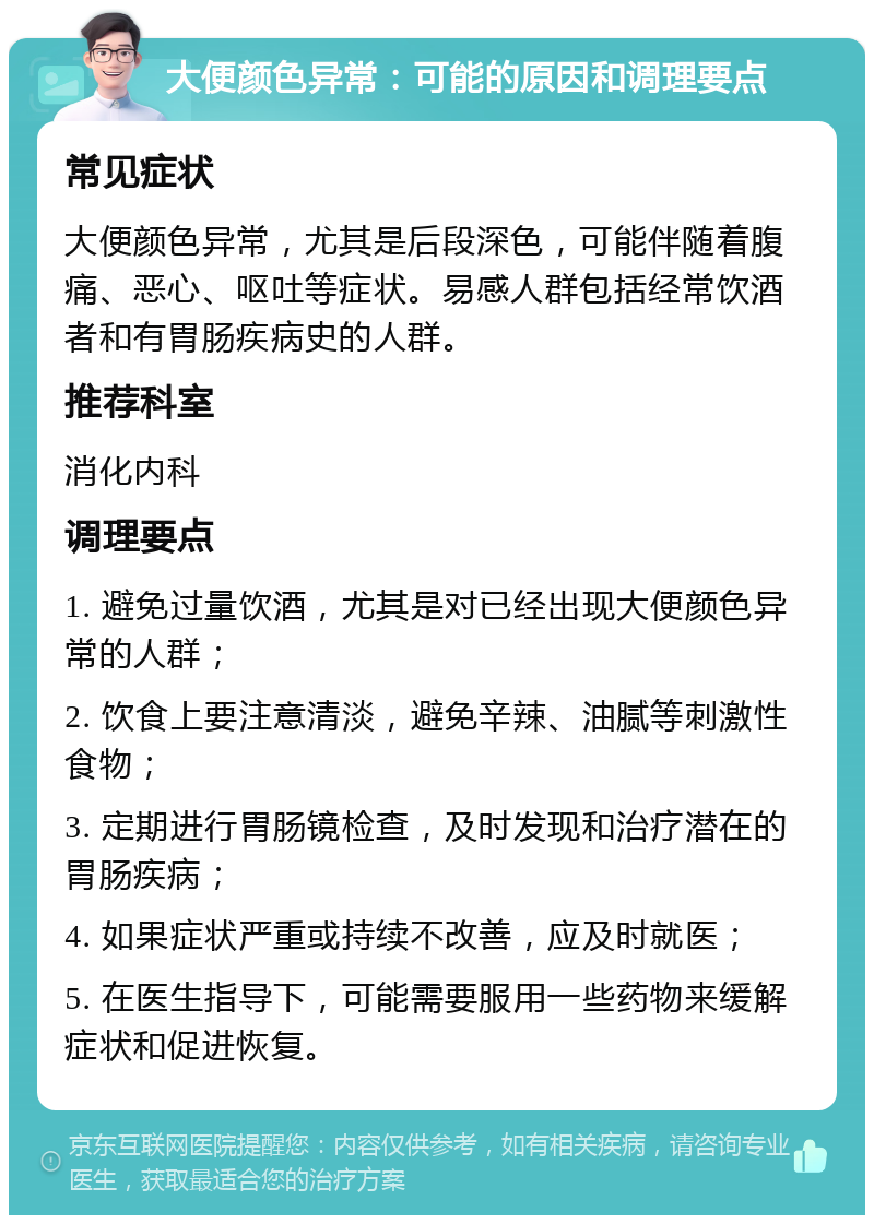 大便颜色异常：可能的原因和调理要点 常见症状 大便颜色异常，尤其是后段深色，可能伴随着腹痛、恶心、呕吐等症状。易感人群包括经常饮酒者和有胃肠疾病史的人群。 推荐科室 消化内科 调理要点 1. 避免过量饮酒，尤其是对已经出现大便颜色异常的人群； 2. 饮食上要注意清淡，避免辛辣、油腻等刺激性食物； 3. 定期进行胃肠镜检查，及时发现和治疗潜在的胃肠疾病； 4. 如果症状严重或持续不改善，应及时就医； 5. 在医生指导下，可能需要服用一些药物来缓解症状和促进恢复。