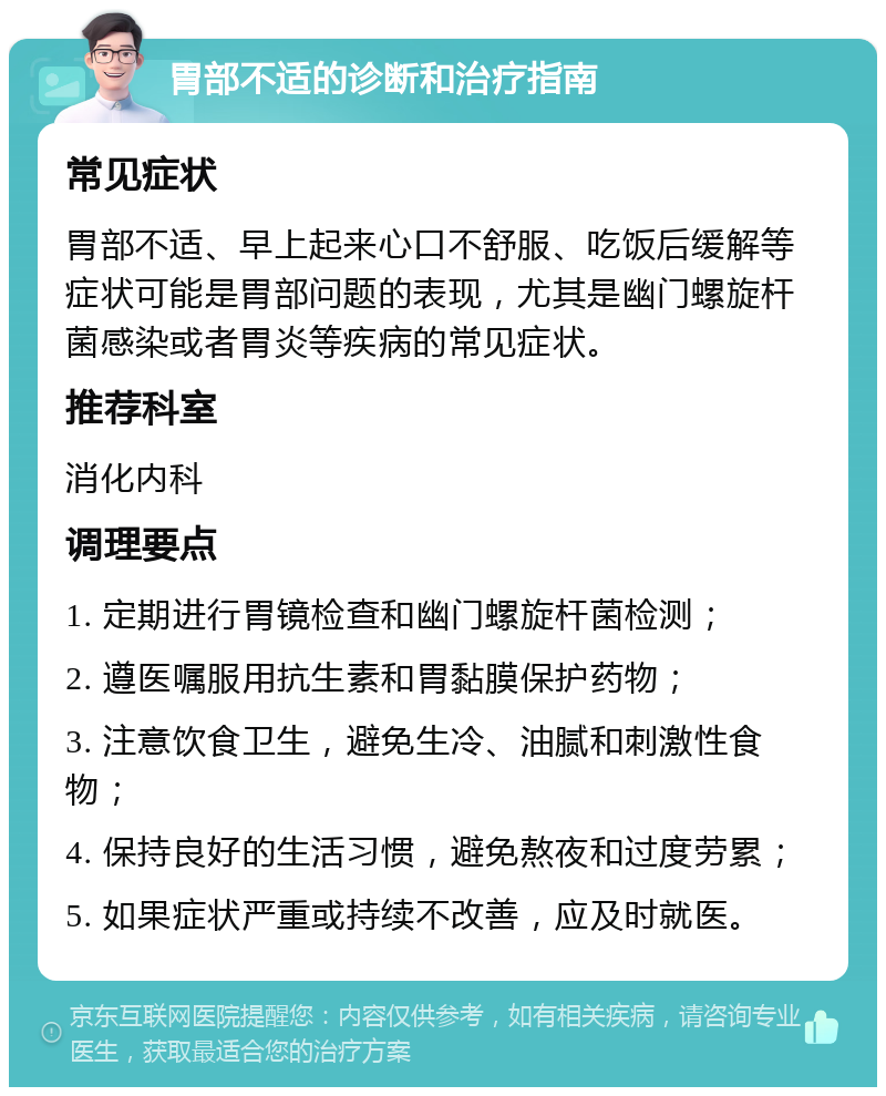 胃部不适的诊断和治疗指南 常见症状 胃部不适、早上起来心口不舒服、吃饭后缓解等症状可能是胃部问题的表现，尤其是幽门螺旋杆菌感染或者胃炎等疾病的常见症状。 推荐科室 消化内科 调理要点 1. 定期进行胃镜检查和幽门螺旋杆菌检测； 2. 遵医嘱服用抗生素和胃黏膜保护药物； 3. 注意饮食卫生，避免生冷、油腻和刺激性食物； 4. 保持良好的生活习惯，避免熬夜和过度劳累； 5. 如果症状严重或持续不改善，应及时就医。