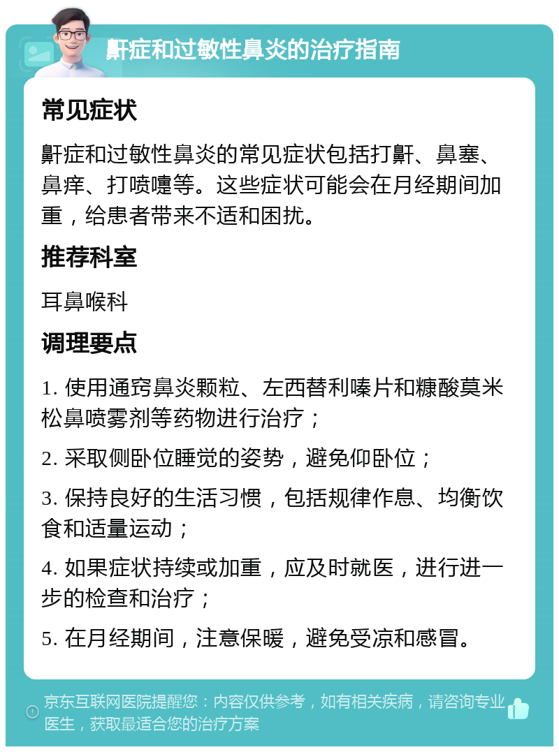 鼾症和过敏性鼻炎的治疗指南 常见症状 鼾症和过敏性鼻炎的常见症状包括打鼾、鼻塞、鼻痒、打喷嚏等。这些症状可能会在月经期间加重，给患者带来不适和困扰。 推荐科室 耳鼻喉科 调理要点 1. 使用通窍鼻炎颗粒、左西替利嗪片和糠酸莫米松鼻喷雾剂等药物进行治疗； 2. 采取侧卧位睡觉的姿势，避免仰卧位； 3. 保持良好的生活习惯，包括规律作息、均衡饮食和适量运动； 4. 如果症状持续或加重，应及时就医，进行进一步的检查和治疗； 5. 在月经期间，注意保暖，避免受凉和感冒。