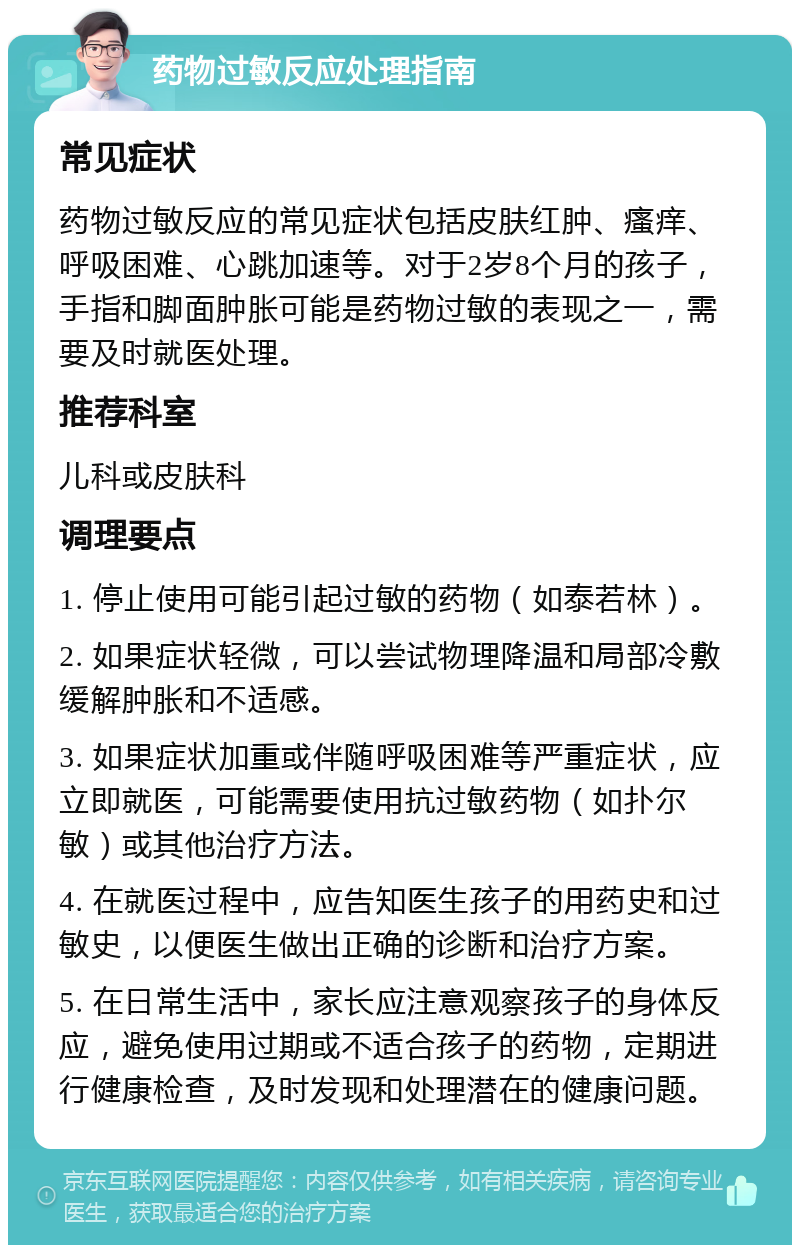 药物过敏反应处理指南 常见症状 药物过敏反应的常见症状包括皮肤红肿、瘙痒、呼吸困难、心跳加速等。对于2岁8个月的孩子，手指和脚面肿胀可能是药物过敏的表现之一，需要及时就医处理。 推荐科室 儿科或皮肤科 调理要点 1. 停止使用可能引起过敏的药物（如泰若林）。 2. 如果症状轻微，可以尝试物理降温和局部冷敷缓解肿胀和不适感。 3. 如果症状加重或伴随呼吸困难等严重症状，应立即就医，可能需要使用抗过敏药物（如扑尔敏）或其他治疗方法。 4. 在就医过程中，应告知医生孩子的用药史和过敏史，以便医生做出正确的诊断和治疗方案。 5. 在日常生活中，家长应注意观察孩子的身体反应，避免使用过期或不适合孩子的药物，定期进行健康检查，及时发现和处理潜在的健康问题。