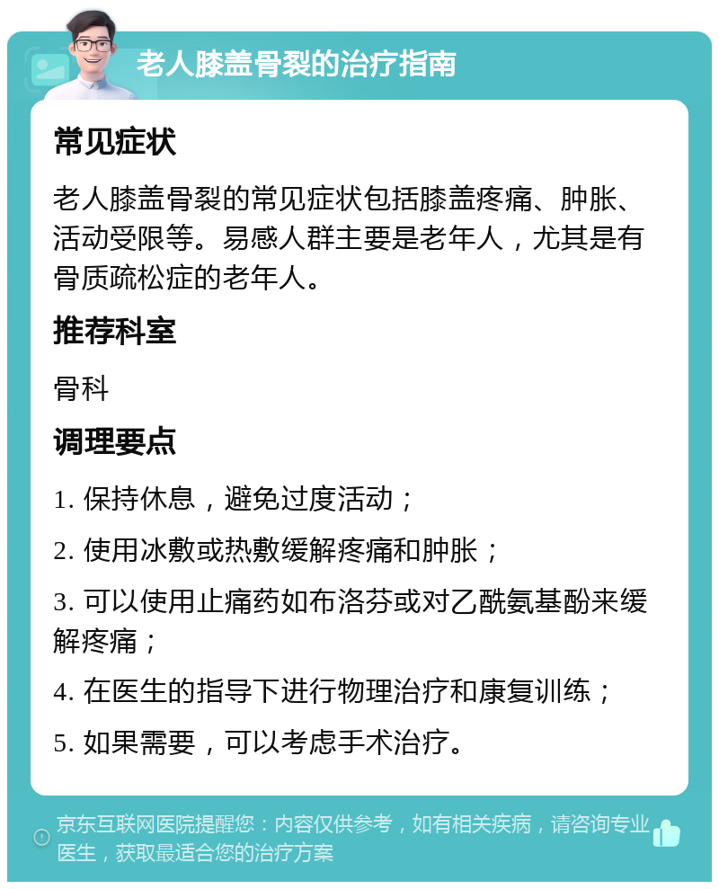 老人膝盖骨裂的治疗指南 常见症状 老人膝盖骨裂的常见症状包括膝盖疼痛、肿胀、活动受限等。易感人群主要是老年人，尤其是有骨质疏松症的老年人。 推荐科室 骨科 调理要点 1. 保持休息，避免过度活动； 2. 使用冰敷或热敷缓解疼痛和肿胀； 3. 可以使用止痛药如布洛芬或对乙酰氨基酚来缓解疼痛； 4. 在医生的指导下进行物理治疗和康复训练； 5. 如果需要，可以考虑手术治疗。