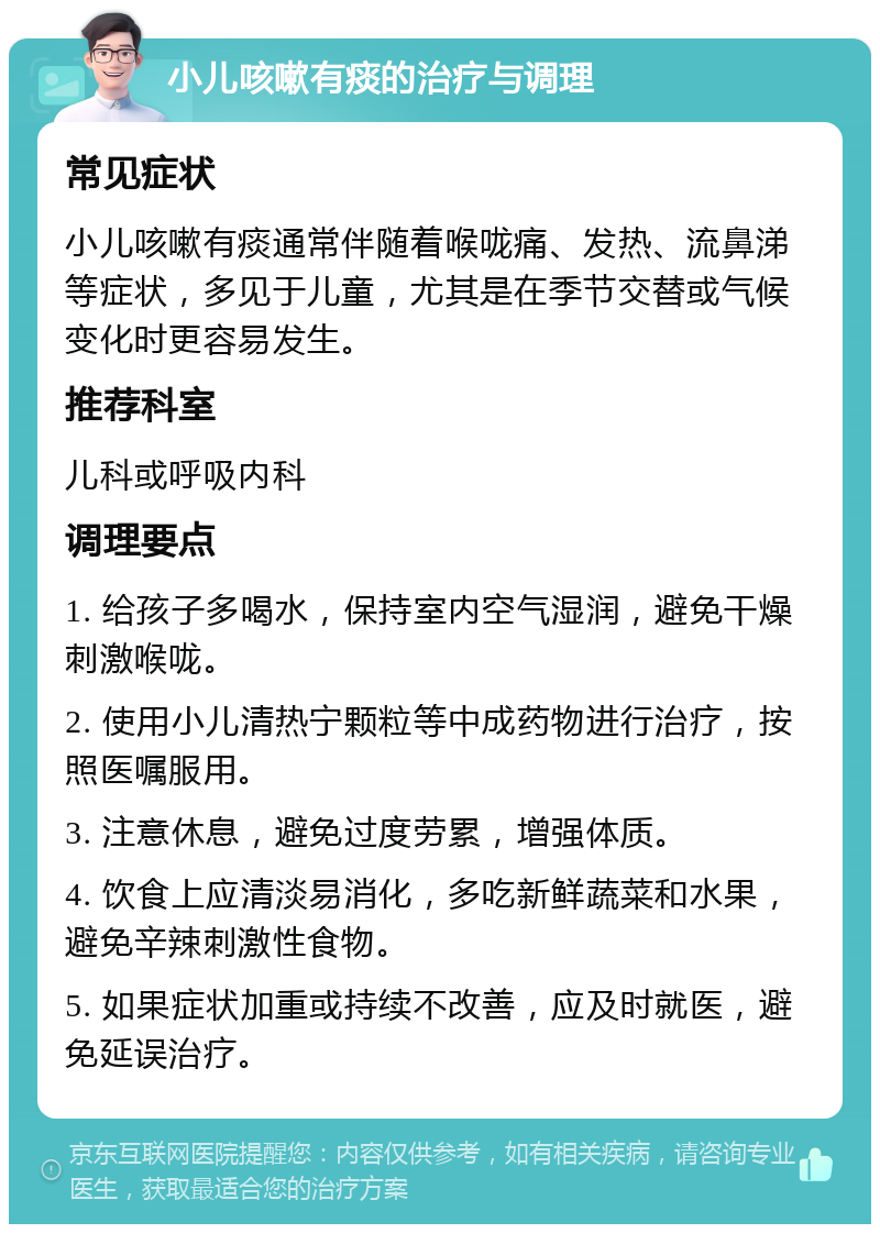 小儿咳嗽有痰的治疗与调理 常见症状 小儿咳嗽有痰通常伴随着喉咙痛、发热、流鼻涕等症状，多见于儿童，尤其是在季节交替或气候变化时更容易发生。 推荐科室 儿科或呼吸内科 调理要点 1. 给孩子多喝水，保持室内空气湿润，避免干燥刺激喉咙。 2. 使用小儿清热宁颗粒等中成药物进行治疗，按照医嘱服用。 3. 注意休息，避免过度劳累，增强体质。 4. 饮食上应清淡易消化，多吃新鲜蔬菜和水果，避免辛辣刺激性食物。 5. 如果症状加重或持续不改善，应及时就医，避免延误治疗。