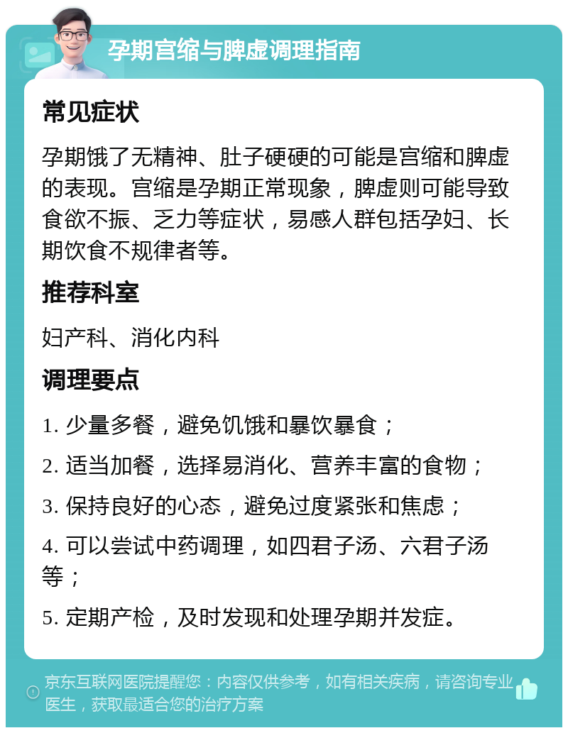 孕期宫缩与脾虚调理指南 常见症状 孕期饿了无精神、肚子硬硬的可能是宫缩和脾虚的表现。宫缩是孕期正常现象，脾虚则可能导致食欲不振、乏力等症状，易感人群包括孕妇、长期饮食不规律者等。 推荐科室 妇产科、消化内科 调理要点 1. 少量多餐，避免饥饿和暴饮暴食； 2. 适当加餐，选择易消化、营养丰富的食物； 3. 保持良好的心态，避免过度紧张和焦虑； 4. 可以尝试中药调理，如四君子汤、六君子汤等； 5. 定期产检，及时发现和处理孕期并发症。