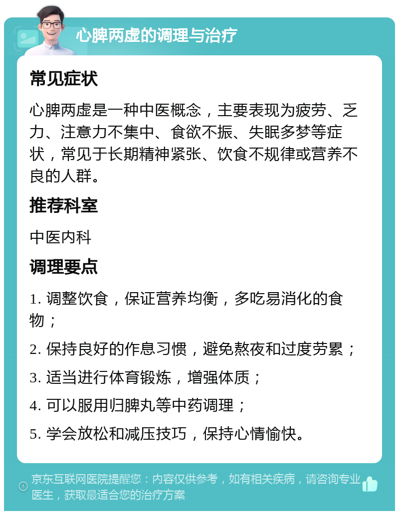 心脾两虚的调理与治疗 常见症状 心脾两虚是一种中医概念，主要表现为疲劳、乏力、注意力不集中、食欲不振、失眠多梦等症状，常见于长期精神紧张、饮食不规律或营养不良的人群。 推荐科室 中医内科 调理要点 1. 调整饮食，保证营养均衡，多吃易消化的食物； 2. 保持良好的作息习惯，避免熬夜和过度劳累； 3. 适当进行体育锻炼，增强体质； 4. 可以服用归脾丸等中药调理； 5. 学会放松和减压技巧，保持心情愉快。