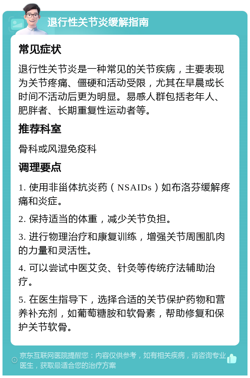 退行性关节炎缓解指南 常见症状 退行性关节炎是一种常见的关节疾病，主要表现为关节疼痛、僵硬和活动受限，尤其在早晨或长时间不活动后更为明显。易感人群包括老年人、肥胖者、长期重复性运动者等。 推荐科室 骨科或风湿免疫科 调理要点 1. 使用非甾体抗炎药（NSAIDs）如布洛芬缓解疼痛和炎症。 2. 保持适当的体重，减少关节负担。 3. 进行物理治疗和康复训练，增强关节周围肌肉的力量和灵活性。 4. 可以尝试中医艾灸、针灸等传统疗法辅助治疗。 5. 在医生指导下，选择合适的关节保护药物和营养补充剂，如葡萄糖胺和软骨素，帮助修复和保护关节软骨。