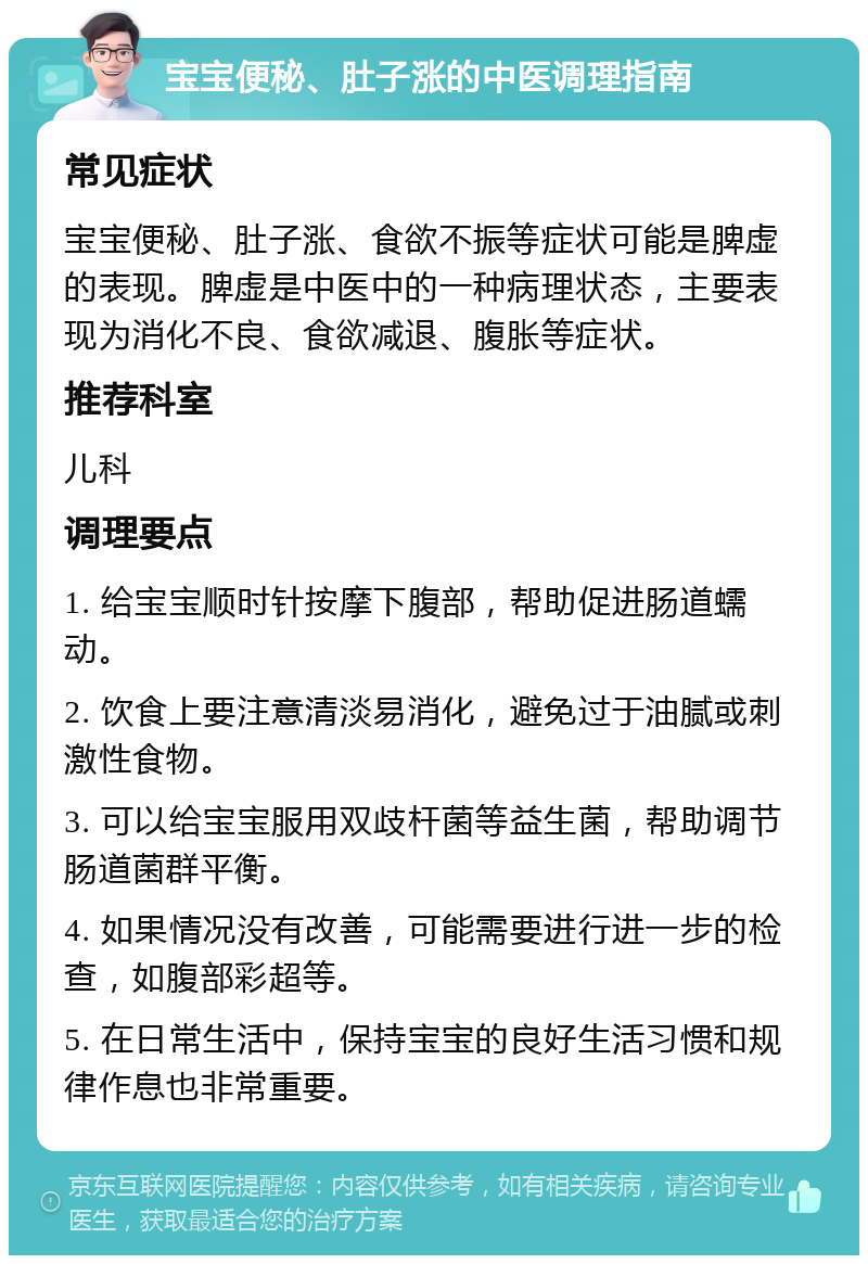 宝宝便秘、肚子涨的中医调理指南 常见症状 宝宝便秘、肚子涨、食欲不振等症状可能是脾虚的表现。脾虚是中医中的一种病理状态，主要表现为消化不良、食欲减退、腹胀等症状。 推荐科室 儿科 调理要点 1. 给宝宝顺时针按摩下腹部，帮助促进肠道蠕动。 2. 饮食上要注意清淡易消化，避免过于油腻或刺激性食物。 3. 可以给宝宝服用双歧杆菌等益生菌，帮助调节肠道菌群平衡。 4. 如果情况没有改善，可能需要进行进一步的检查，如腹部彩超等。 5. 在日常生活中，保持宝宝的良好生活习惯和规律作息也非常重要。