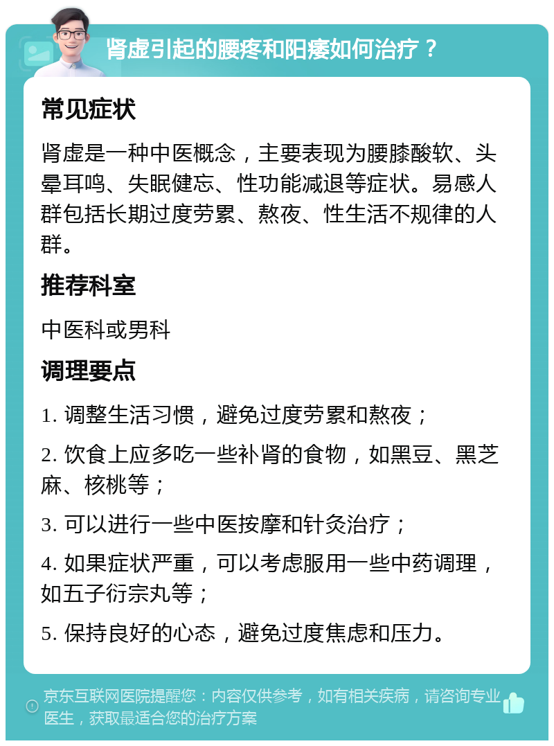 肾虚引起的腰疼和阳痿如何治疗？ 常见症状 肾虚是一种中医概念，主要表现为腰膝酸软、头晕耳鸣、失眠健忘、性功能减退等症状。易感人群包括长期过度劳累、熬夜、性生活不规律的人群。 推荐科室 中医科或男科 调理要点 1. 调整生活习惯，避免过度劳累和熬夜； 2. 饮食上应多吃一些补肾的食物，如黑豆、黑芝麻、核桃等； 3. 可以进行一些中医按摩和针灸治疗； 4. 如果症状严重，可以考虑服用一些中药调理，如五子衍宗丸等； 5. 保持良好的心态，避免过度焦虑和压力。