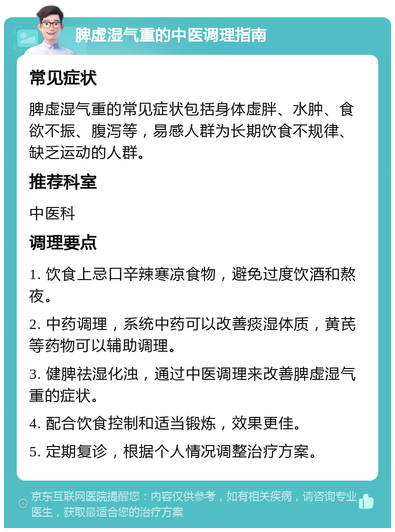 脾虚湿气重的中医调理指南 常见症状 脾虚湿气重的常见症状包括身体虚胖、水肿、食欲不振、腹泻等，易感人群为长期饮食不规律、缺乏运动的人群。 推荐科室 中医科 调理要点 1. 饮食上忌口辛辣寒凉食物，避免过度饮酒和熬夜。 2. 中药调理，系统中药可以改善痰湿体质，黄芪等药物可以辅助调理。 3. 健脾祛湿化浊，通过中医调理来改善脾虚湿气重的症状。 4. 配合饮食控制和适当锻炼，效果更佳。 5. 定期复诊，根据个人情况调整治疗方案。