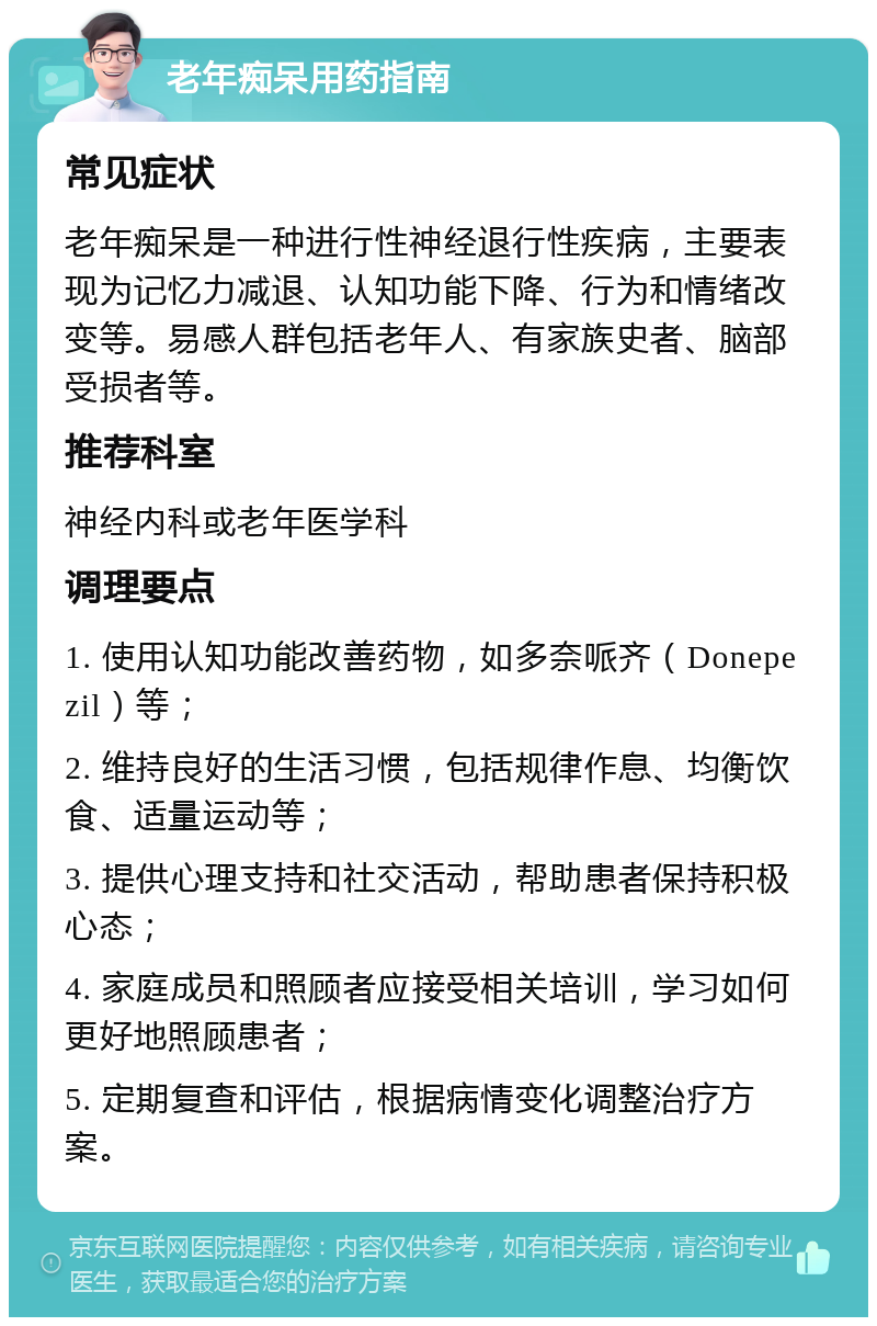 老年痴呆用药指南 常见症状 老年痴呆是一种进行性神经退行性疾病，主要表现为记忆力减退、认知功能下降、行为和情绪改变等。易感人群包括老年人、有家族史者、脑部受损者等。 推荐科室 神经内科或老年医学科 调理要点 1. 使用认知功能改善药物，如多奈哌齐（Donepezil）等； 2. 维持良好的生活习惯，包括规律作息、均衡饮食、适量运动等； 3. 提供心理支持和社交活动，帮助患者保持积极心态； 4. 家庭成员和照顾者应接受相关培训，学习如何更好地照顾患者； 5. 定期复查和评估，根据病情变化调整治疗方案。